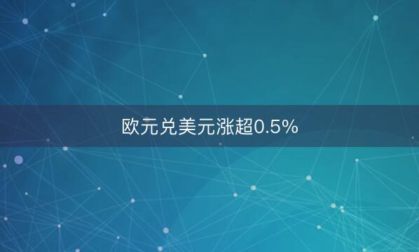 欧元兑美元涨超0.5%