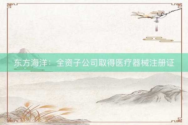 东方海洋：全资子公司取得医疗器械注册证