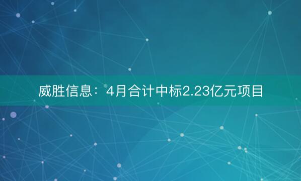威胜信息：4月合计中标2.23亿元项目