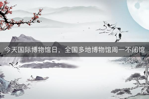今天国际博物馆日，全国多地博物馆周一不闭馆