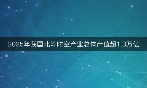 2025年我国北斗时空产业总体产值超1.3万亿