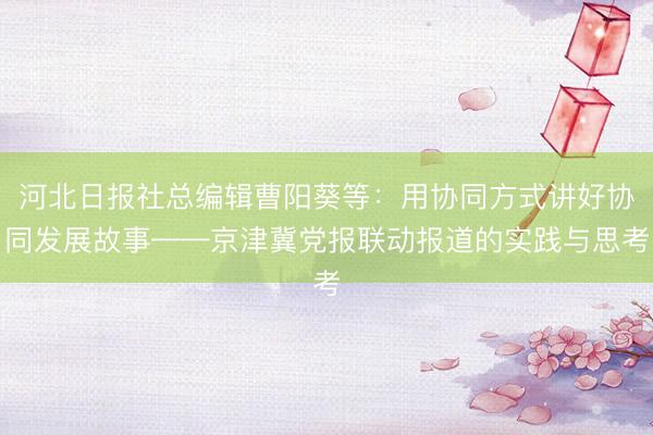 河北日报社总编辑曹阳葵等：用协同方式讲好协同发展故事——京津冀党报联动报道的实践与思考