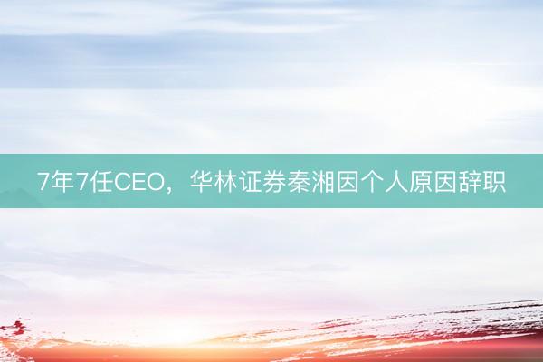7年7任CEO，华林证券秦湘因个人原因辞职