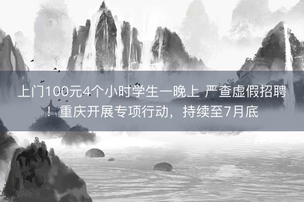 上门100元4个小时学生一晚上 严查虚假招聘！重庆开展专项行动，持续至7月底