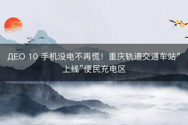 ДЕО 10 手机没电不再慌！重庆轨道交通车站“上线”便民充电区
