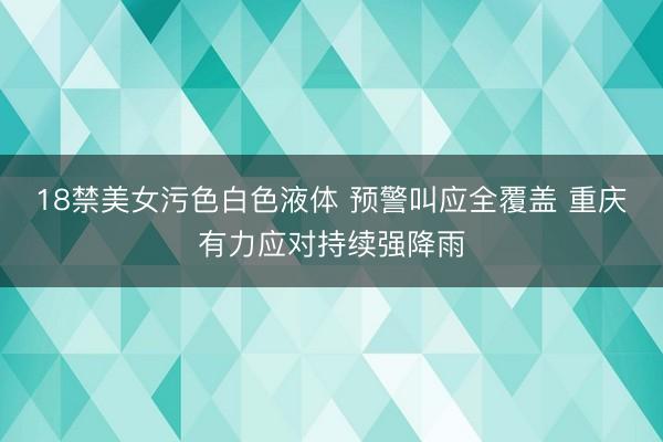 18禁美女污色白色液体 预警叫应全覆盖 重庆有力应对持续强降雨