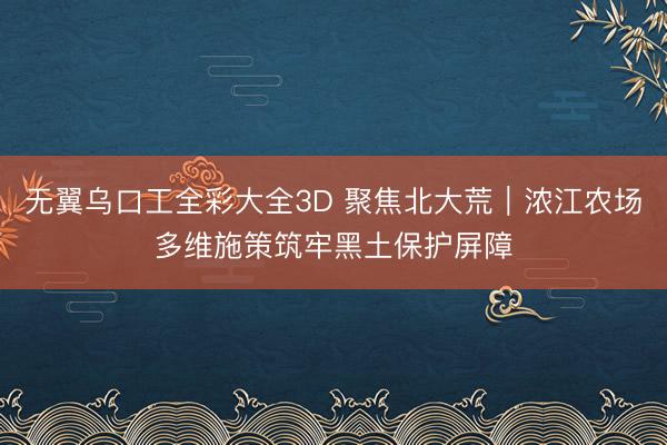 无翼乌口工全彩大全3D 聚焦北大荒｜浓江农场多维施策筑牢黑土保护屏障