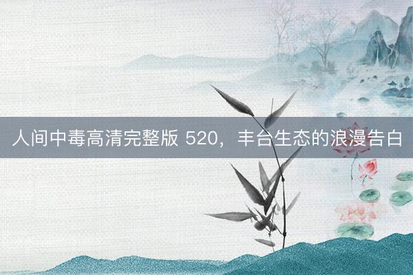 人间中毒高清完整版 520，丰台生态的浪漫告白