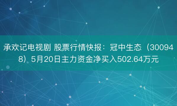 承欢记电视剧 股票行情快报：冠中生态（300948）5月20日主力资金净买入502.64万元