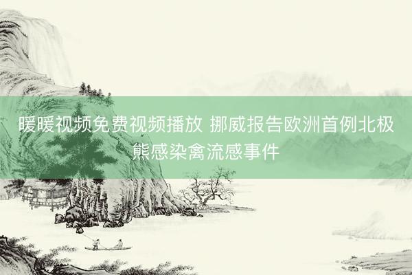 暖暖视频免费视频播放 挪威报告欧洲首例北极熊感染禽流感事件