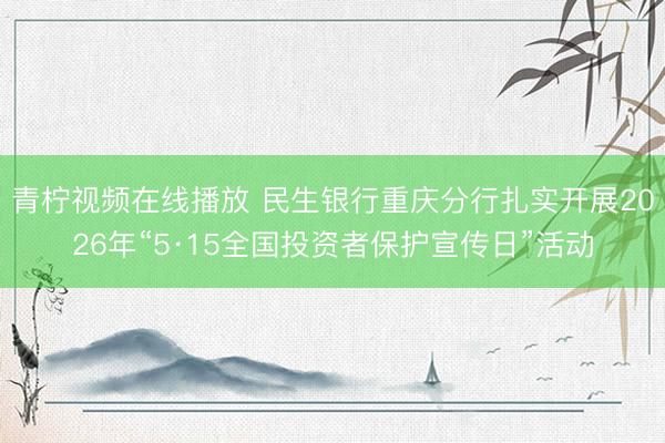 青柠视频在线播放 民生银行重庆分行扎实开展2026年“5·15全国投资者保护宣传日”活动