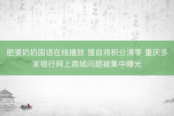 肥婆奶奶国语在线播放 擅自将积分清零 重庆多家银行网上商城问题被集中曝光