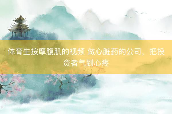 体育生按摩腹肌的视频 做心脏药的公司，把投资者气到心疼