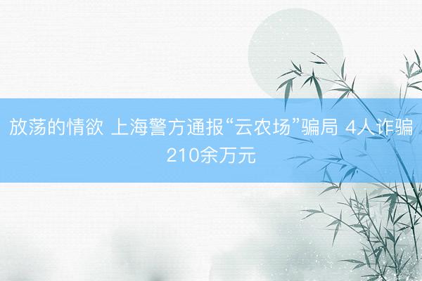放荡的情欲 上海警方通报“云农场”骗局 4人诈骗210余万元
