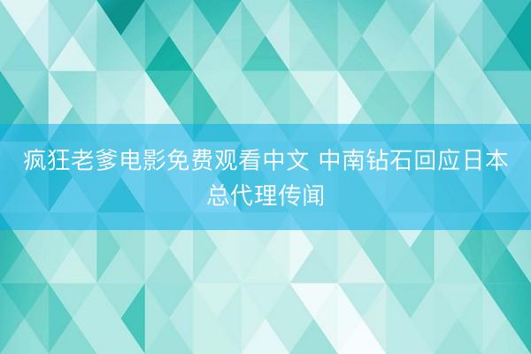 疯狂老爹电影免费观看中文 中南钻石回应日本总代理传闻