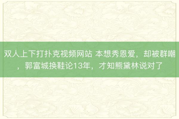 双人上下打扑克视频网站 本想秀恩爱，却被群嘲，郭富城换鞋论13年，才知熊黛林说对了