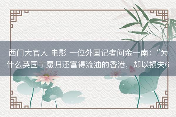 西门大官人 电影 一位外国记者问金一南：“为什么英国宁愿归还富得流油的香港，却以损失6