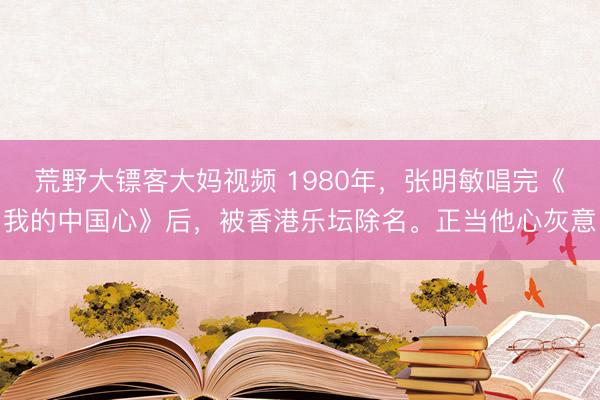 荒野大镖客大妈视频 1980年，张明敏唱完《我的中国心》后，被香港乐坛除名。正当他心灰意