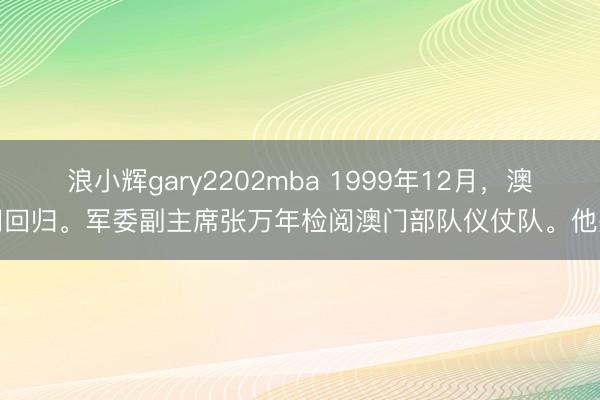 浪小辉gary2202mba 1999年12月，澳门回归。军委副主席张万年检阅澳门部队仪仗队。他旁
