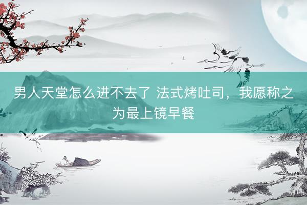 男人天堂怎么进不去了 法式烤吐司，我愿称之为最上镜早餐
