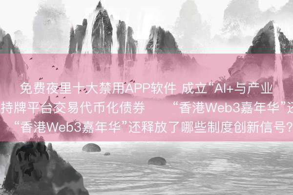 免费夜里十大禁用APP软件 成立“AI+与产业发展策略委员会”，准许持牌平台交易代币化债券⋯⋯“香港Web3嘉年华”还释放了哪些制度创新信号？