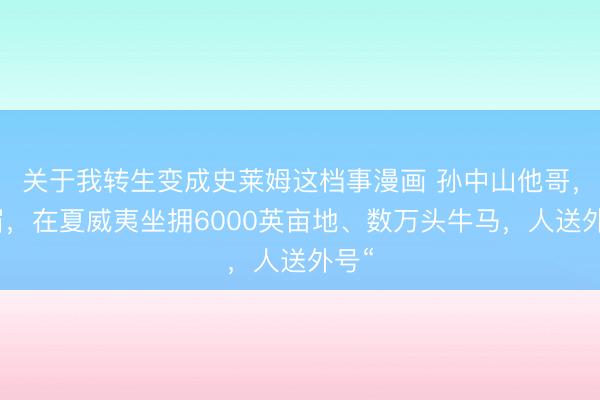 关于我转生变成史莱姆这档事漫画 孙中山他哥，孙眉，在夏威夷坐拥6000英亩地、数万头牛马，人送外号“