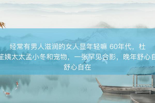经常有男人滋润的女人显年轻嘛 60年代，杜月笙姨太太孟小冬和宠物，一张罕见合影，晚年舒心自在