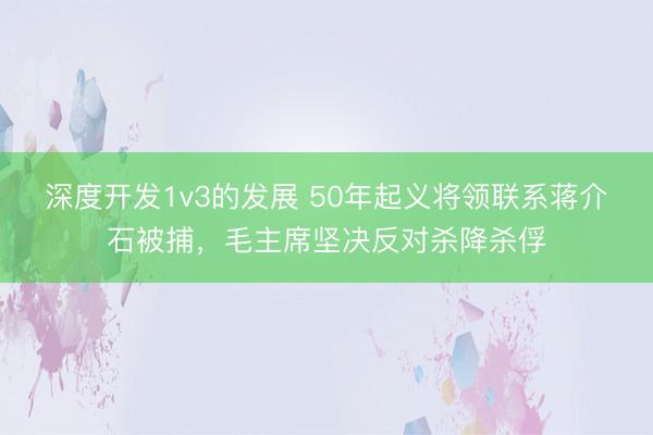 深度开发1v3的发展 50年起义将领联系蒋介石被捕，毛主席坚决反对杀降杀俘