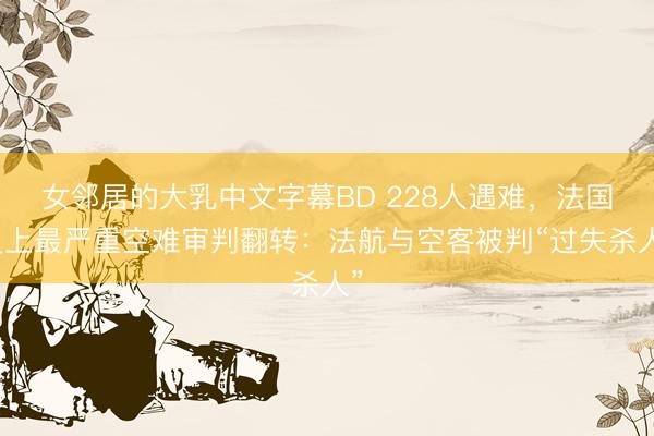 女邻居的大乳中文字幕BD 228人遇难，法国史上最严重空难审判翻转：法航与空客被判“过失杀人”