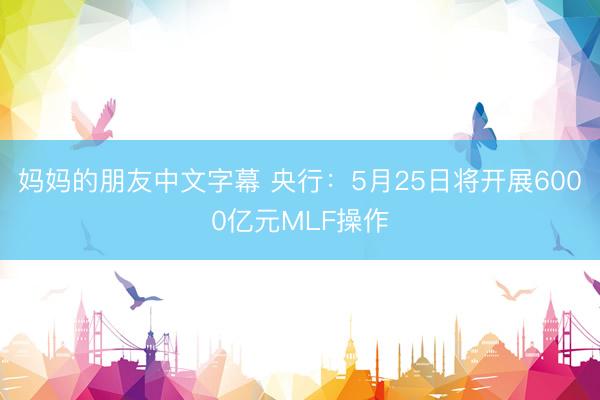 妈妈的朋友中文字幕 央行：5月25日将开展6000亿元MLF操作
