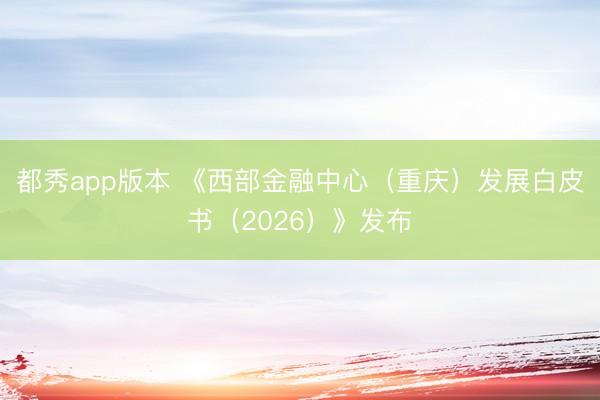 都秀app版本 《西部金融中心（重庆）发展白皮书（2026）》发布