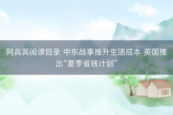 阿兵宾阅读目录 中东战事推升生活成本 英国推出“夏季省钱计划”