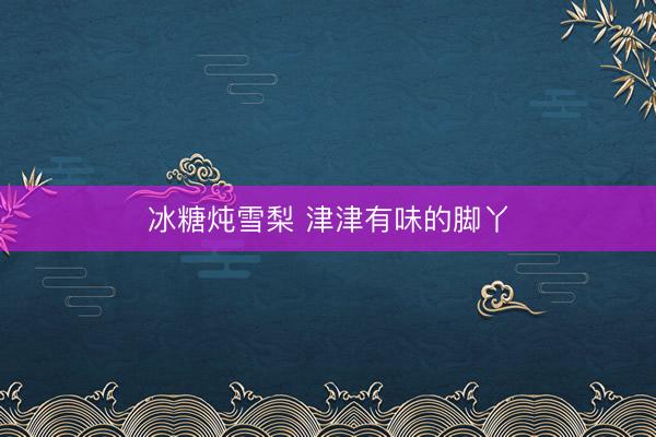 冰糖炖雪梨 津津有味的脚丫