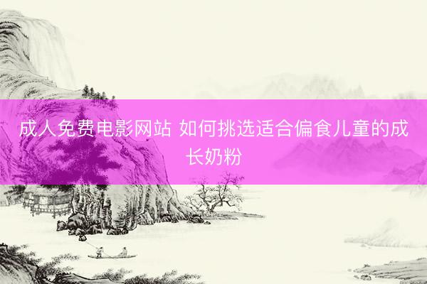 成人免费电影网站 如何挑选适合偏食儿童的成长奶粉