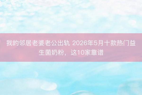 我的邻居老婆老公出轨 2026年5月十款热门益生菌奶粉，这10家靠谱