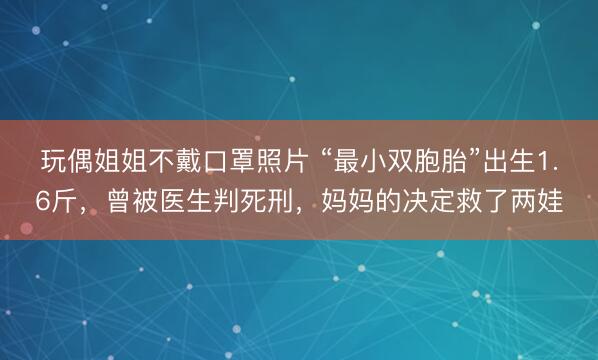 玩偶姐姐不戴口罩照片 “最小双胞胎”出生1.6斤，曾被医生判死刑，妈妈的决定救了两娃