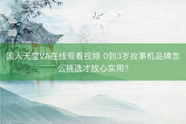 国人天堂VA在线观看视频 0到3岁故事机品牌怎么挑选才放心实用？