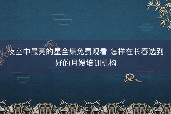 夜空中最亮的星全集免费观看 怎样在长春选到好的月嫂培训机构