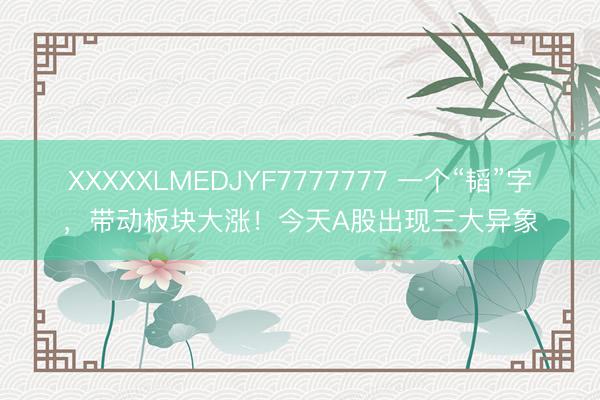XXXXXLMEDJYF7777777 一个“韬”字，带动板块大涨！今天A股出现三大异象
