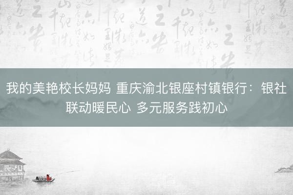 我的美艳校长妈妈 重庆渝北银座村镇银行：银社联动暖民心 多元服务践初心