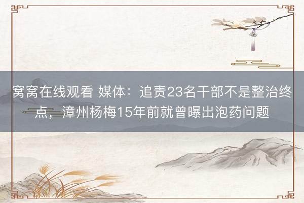 窝窝在线观看 媒体：追责23名干部不是整治终点，漳州杨梅15年前就曾曝出泡药问题