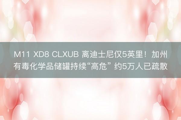 M11 XD8 CLXUB 离迪士尼仅5英里！加州有毒化学品储罐持续“高危” 约5万人已疏散