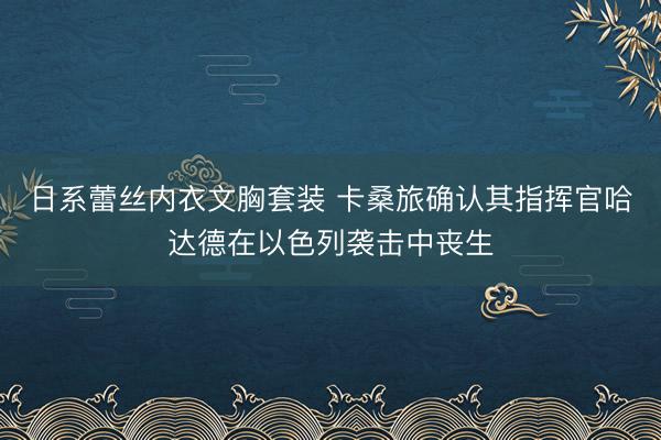日系蕾丝内衣文胸套装 卡桑旅确认其指挥官哈达德在以色列袭击中丧生