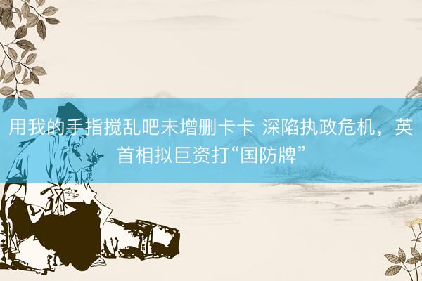 用我的手指搅乱吧未增删卡卡 深陷执政危机，英首相拟巨资打“国防牌”