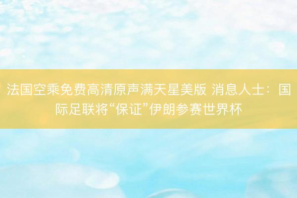 法国空乘免费高清原声满天星美版 消息人士：国际足联将“保证”伊朗参赛世界杯