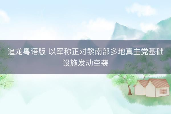 追龙粤语版 以军称正对黎南部多地真主党基础设施发动空袭