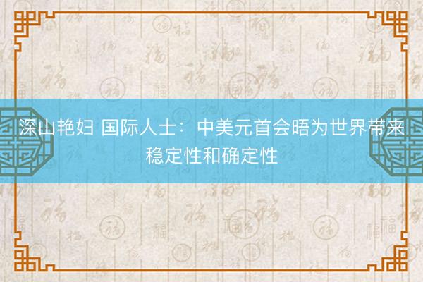 深山艳妇 国际人士：中美元首会晤为世界带来稳定性和确定性