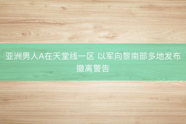 亚洲男人A在天堂线一区 以军向黎南部多地发布撤离警告