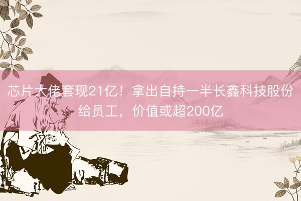 芯片大佬套现21亿！拿出自持一半长鑫科技股份给员工，价值或超200亿
