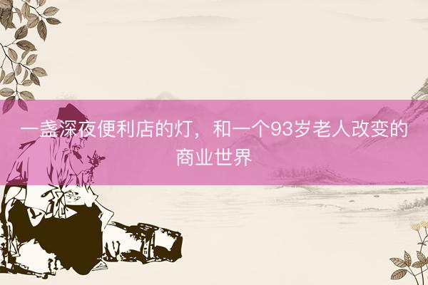 一盏深夜便利店的灯，和一个93岁老人改变的商业世界